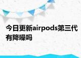 今日更新airpods第三代有降噪嗎