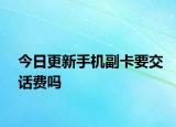 今日更新手機(jī)副卡要交話費(fèi)嗎