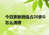 今日更新微信占20多G怎么清理