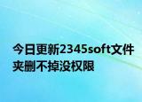 今日更新2345soft文件夾刪不掉沒權限