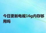 今日更新電視16g內(nèi)存夠用嗎