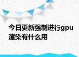 今日更新強(qiáng)制進(jìn)行g(shù)pu渲染有什么用