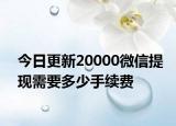 今日更新20000微信提現(xiàn)需要多少手續(xù)費