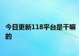 今日更新118平臺是干嘛的