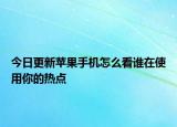 今日更新蘋(píng)果手機(jī)怎么看誰(shuí)在使用你的熱點(diǎn)