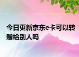 今日更新京東e卡可以轉(zhuǎn)贈(zèng)給別人嗎