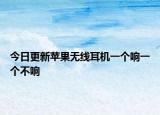 今日更新蘋(píng)果無(wú)線耳機(jī)一個(gè)響一個(gè)不響