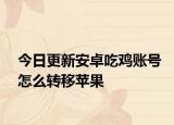 今日更新安卓吃雞賬號怎么轉移蘋果