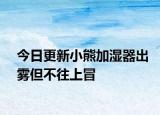 今日更新小熊加濕器出霧但不往上冒