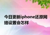 今日更新iphone還原網(wǎng)絡(luò)設(shè)置會(huì)怎樣