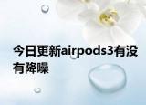 今日更新airpods3有沒有降噪