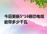 今日更新5*16銅芯電纜能帶多少千瓦