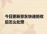 今日更新京東快遞拒收后怎么處理