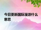 今日更新國(guó)際漫游什么意思