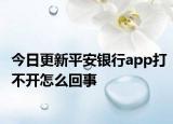 今日更新平安銀行app打不開(kāi)怎么回事