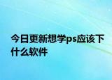 今日更新想學ps應該下什么軟件