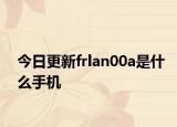 今日更新frlan00a是什么手機(jī)