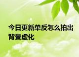 今日更新單反怎么拍出背景虛化