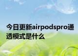 今日更新airpodspro通透模式是什么