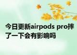 今日更新airpods pro摔了一下會有影響嗎