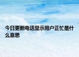 今日更新電話顯示用戶正忙是什么意思