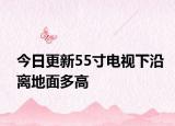 今日更新55寸電視下沿離地面多高