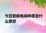 今日更新電商種草是什么意思