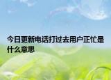 今日更新電話打過(guò)去用戶正忙是什么意思