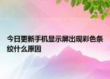 今日更新手機顯示屏出現彩色條紋什么原因