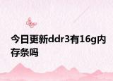 今日更新ddr3有16g內(nèi)存條嗎