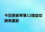 今日更新蘋果12微信切換有重影