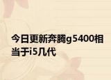 今日更新奔騰g5400相當(dāng)于i5幾代