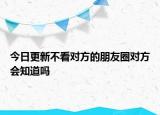 今日更新不看對(duì)方的朋友圈對(duì)方會(huì)知道嗎