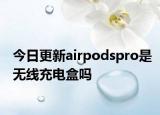 今日更新airpodspro是無線充電盒嗎