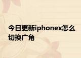 今日更新iphonex怎么切換廣角