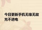今日更新手機(jī)無緣無故充不進(jìn)電