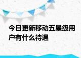 今日更新移動(dòng)五星級(jí)用戶有什么待遇