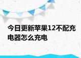 今日更新蘋果12不配充電器怎么充電