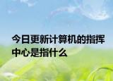 今日更新計算機的指揮中心是指什么