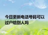 今日更新電話號碼可以過戶給別人嗎