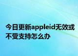 今日更新appleid無(wú)效或不受支持怎么辦