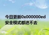 今日更新0x000000ed安全模式都進(jìn)不去