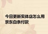 今日更新實(shí)體店怎么用京東白條付款