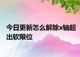 今日更新怎么解除x軸超出軟限位