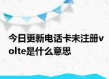 今日更新電話卡未注冊(cè)volte是什么意思