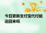 今日更新支付寶代付能追回來(lái)嗎