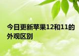 今日更新蘋(píng)果12和11的外觀區(qū)別