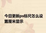 今日更新ps標(biāo)尺怎么設(shè)置厘米顯示