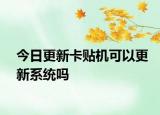 今日更新卡貼機可以更新系統(tǒng)嗎