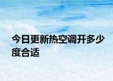 今日更新熱空調(diào)開多少度合適